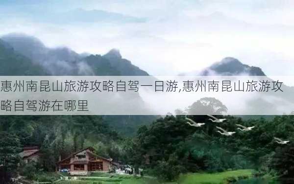 惠州南昆山旅游攻略自驾一日游,惠州南昆山旅游攻略自驾游在哪里-第3张图片-豌豆旅游网