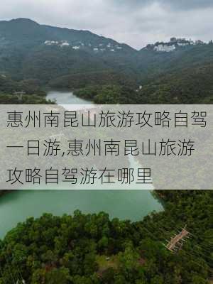 惠州南昆山旅游攻略自驾一日游,惠州南昆山旅游攻略自驾游在哪里