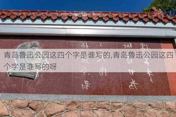 青岛鲁迅公园这四个字是谁写的,青岛鲁迅公园这四个字是谁写的呀