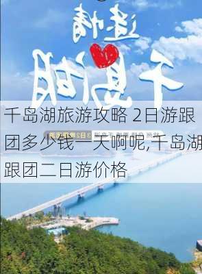 千岛湖旅游攻略 2日游跟团多少钱一天啊呢,千岛湖跟团二日游价格