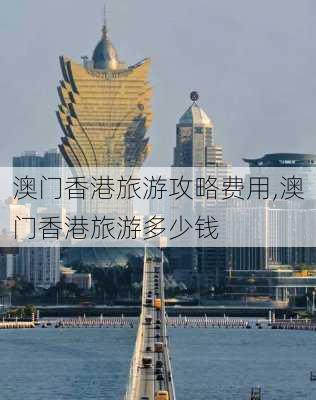 澳门香港旅游攻略费用,澳门香港旅游多少钱