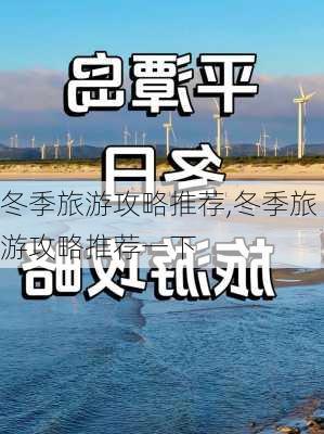 冬季旅游攻略推荐,冬季旅游攻略推荐一下-第3张图片-豌豆旅游网