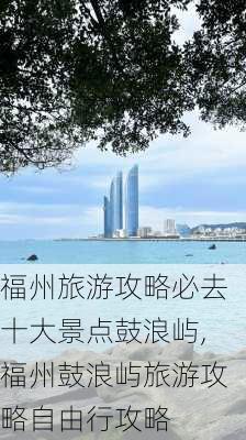 福州旅游攻略必去十大景点鼓浪屿,福州鼓浪屿旅游攻略自由行攻略