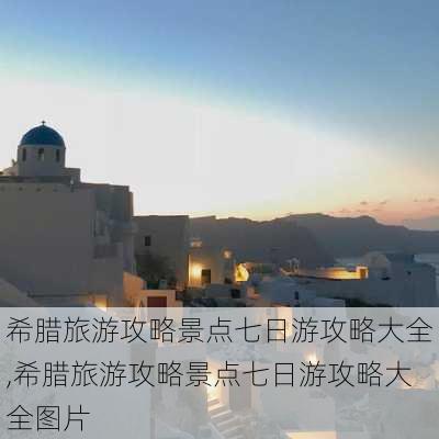 希腊旅游攻略景点七日游攻略大全,希腊旅游攻略景点七日游攻略大全图片