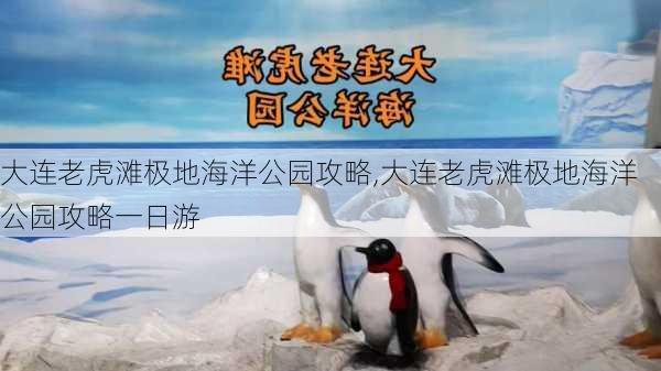 大连老虎滩极地海洋公园攻略,大连老虎滩极地海洋公园攻略一日游