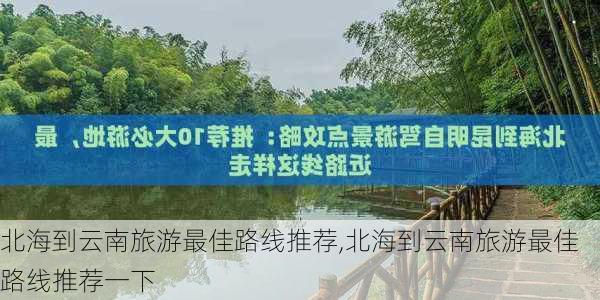 北海到云南旅游最佳路线推荐,北海到云南旅游最佳路线推荐一下-第3张图片-豌豆旅游网