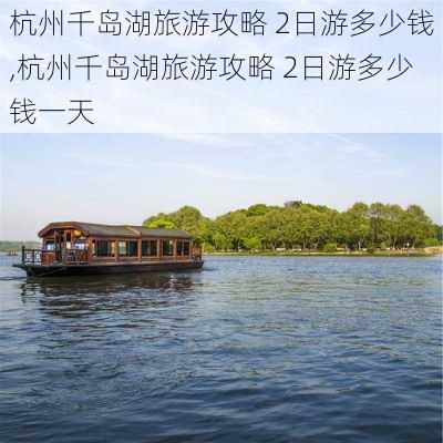 杭州千岛湖旅游攻略 2日游多少钱,杭州千岛湖旅游攻略 2日游多少钱一天-第3张图片-豌豆旅游网