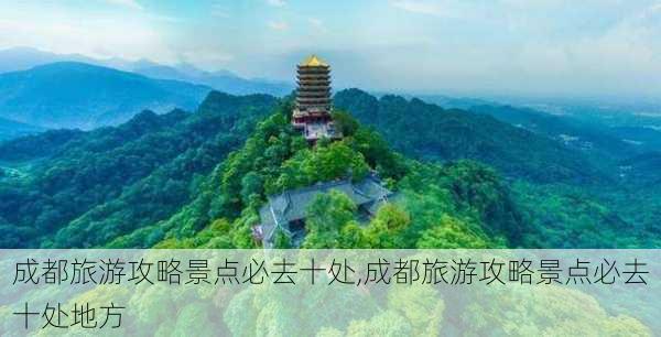 成都旅游攻略景点必去十处,成都旅游攻略景点必去十处地方