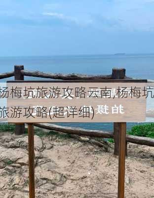 杨梅坑旅游攻略云南,杨梅坑旅游攻略(超详细)