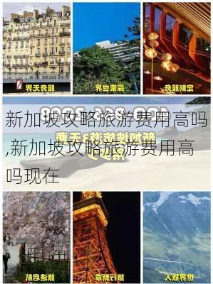 新加坡攻略旅游费用高吗,新加坡攻略旅游费用高吗现在