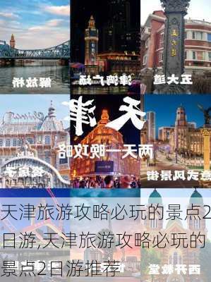 天津旅游攻略必玩的景点2日游,天津旅游攻略必玩的景点2日游推荐