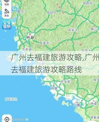 广州去福建旅游攻略,广州去福建旅游攻略路线