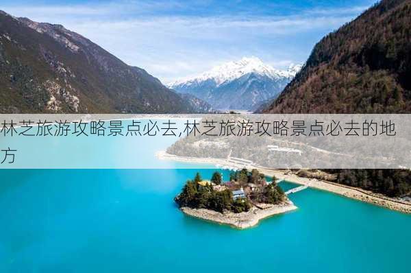 林芝旅游攻略景点必去,林芝旅游攻略景点必去的地方