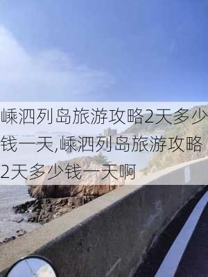 嵊泗列岛旅游攻略2天多少钱一天,嵊泗列岛旅游攻略2天多少钱一天啊-第2张图片-豌豆旅游网