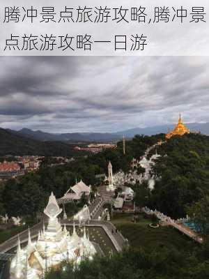 腾冲景点旅游攻略,腾冲景点旅游攻略一日游