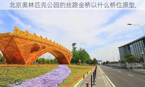 北京奥林匹克公园的丝路金桥以什么桥位原型,-第3张图片-豌豆旅游网