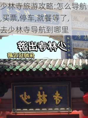 少林寺旅游攻略:怎么导航,买票,停车,就餐等了,去少林寺导航到哪里-第3张图片-豌豆旅游网