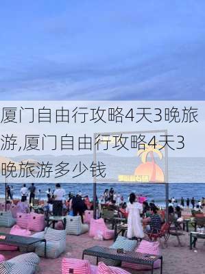 厦门自由行攻略4天3晚旅游,厦门自由行攻略4天3晚旅游多少钱