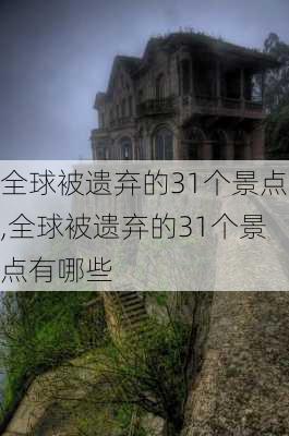 全球被遗弃的31个景点,全球被遗弃的31个景点有哪些