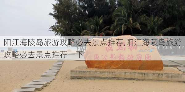 阳江海陵岛旅游攻略必去景点推荐,阳江海陵岛旅游攻略必去景点推荐一下-第1张图片-豌豆旅游网