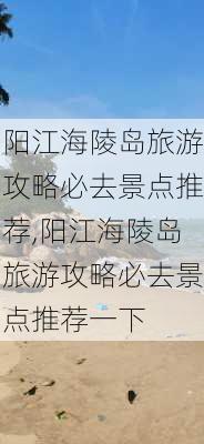 阳江海陵岛旅游攻略必去景点推荐,阳江海陵岛旅游攻略必去景点推荐一下-第3张图片-豌豆旅游网